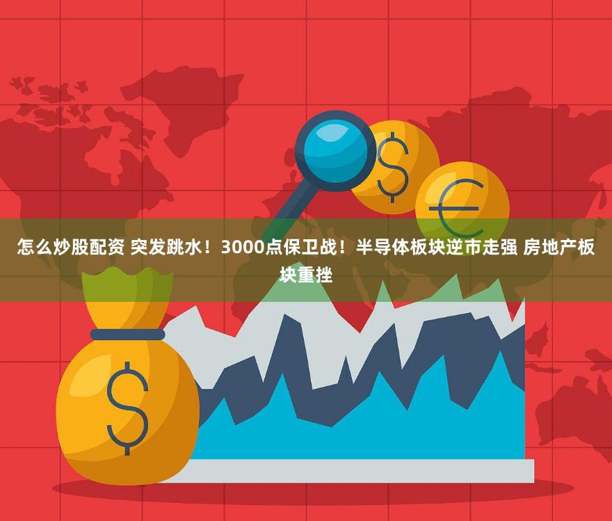 怎么炒股配资 突发跳水！3000点保卫战！半导体板块逆市走强 房地产板块重挫