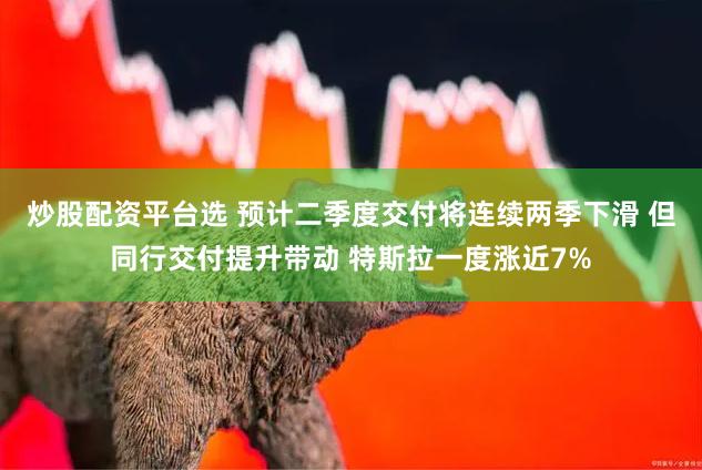 炒股配资平台选 预计二季度交付将连续两季下滑 但同行交付提升带动 特斯拉一度涨近7%