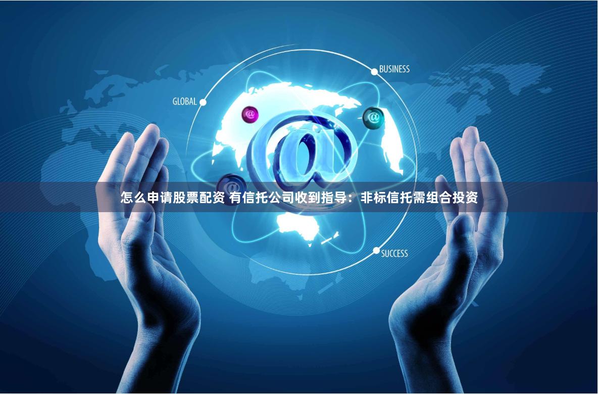 怎么申请股票配资 有信托公司收到指导：非标信托需组合投资