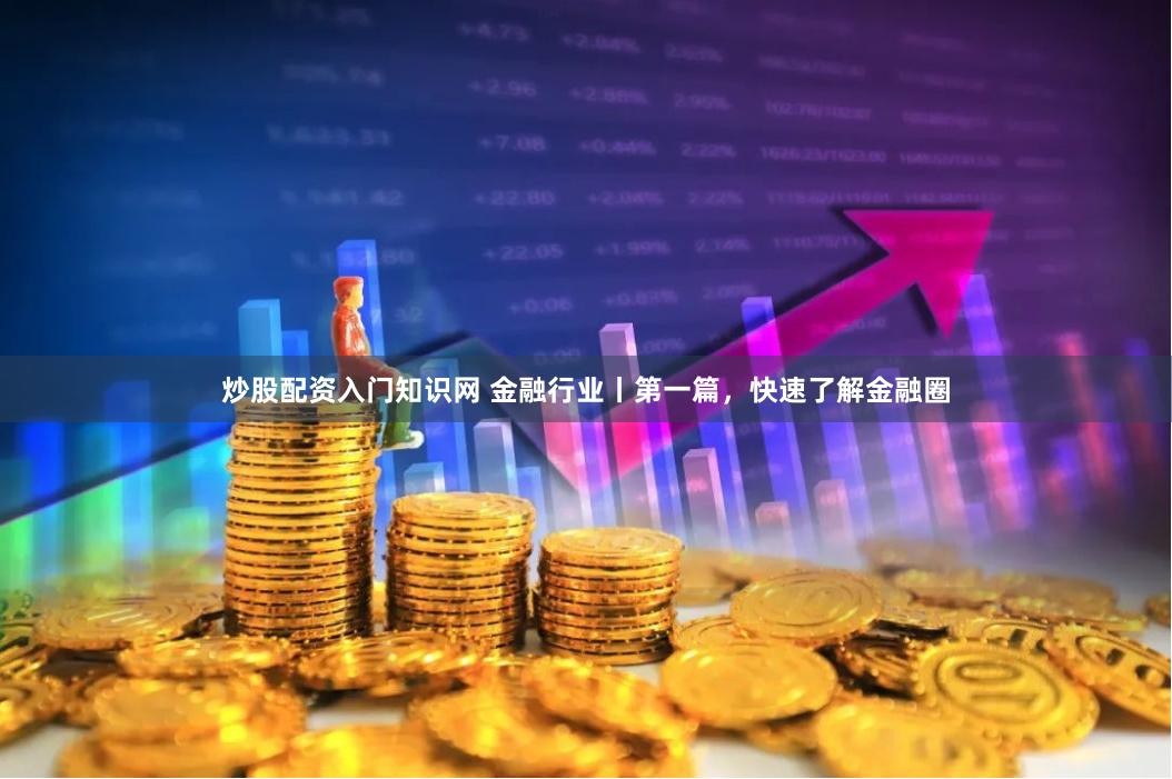 炒股配资入门知识网 金融行业丨第一篇，快速了解金融圈