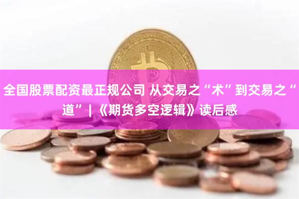 全国股票配资最正规公司 从交易之“术”到交易之“道” | 《期货多空逻辑》读后感