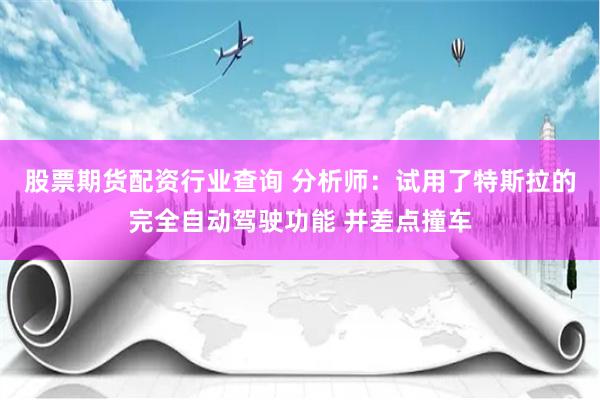 股票期货配资行业查询 分析师：试用了特斯拉的完全自动驾驶功能 并差点撞车