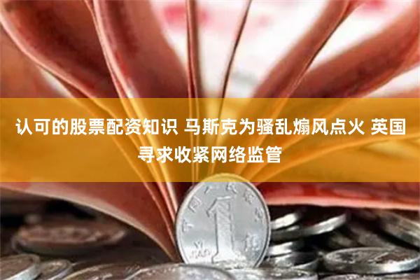 认可的股票配资知识 马斯克为骚乱煽风点火 英国寻求收紧网络监管