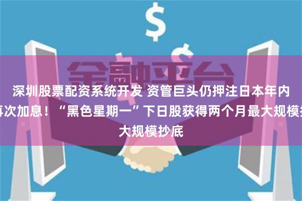 深圳股票配资系统开发 资管巨头仍押注日本年内或再次加息！“黑色星期一”下日股获得两个月最大规模抄底