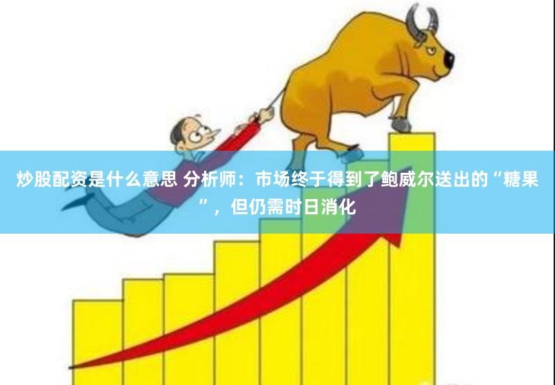 炒股配资是什么意思 分析师：市场终于得到了鲍威尔送出的“糖果”，但仍需时日消化