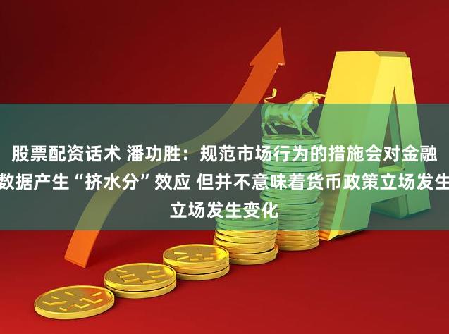 股票配资话术 潘功胜：规范市场行为的措施会对金融总量数据产生“挤水分”效应 但并不意味着货币政策立场发生变化