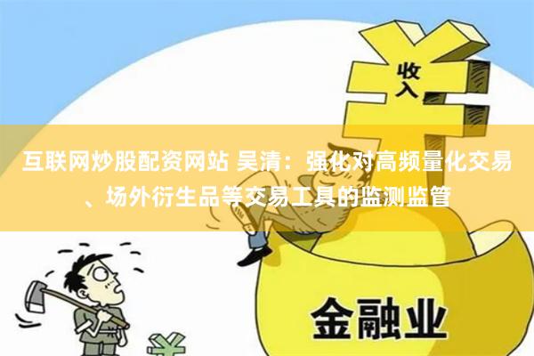 互联网炒股配资网站 吴清：强化对高频量化交易、场外衍生品等交易工具的监测监管