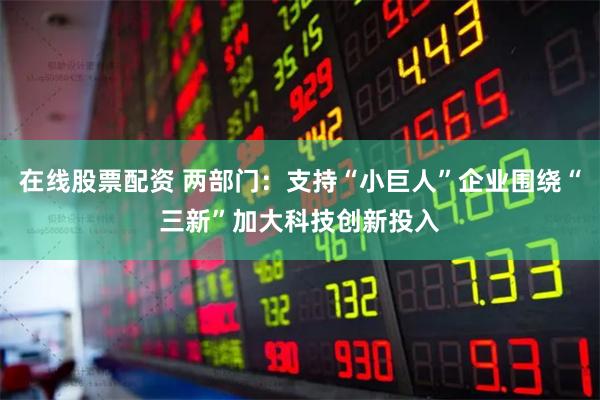 在线股票配资 两部门：支持“小巨人”企业围绕“三新”加大科技创新投入