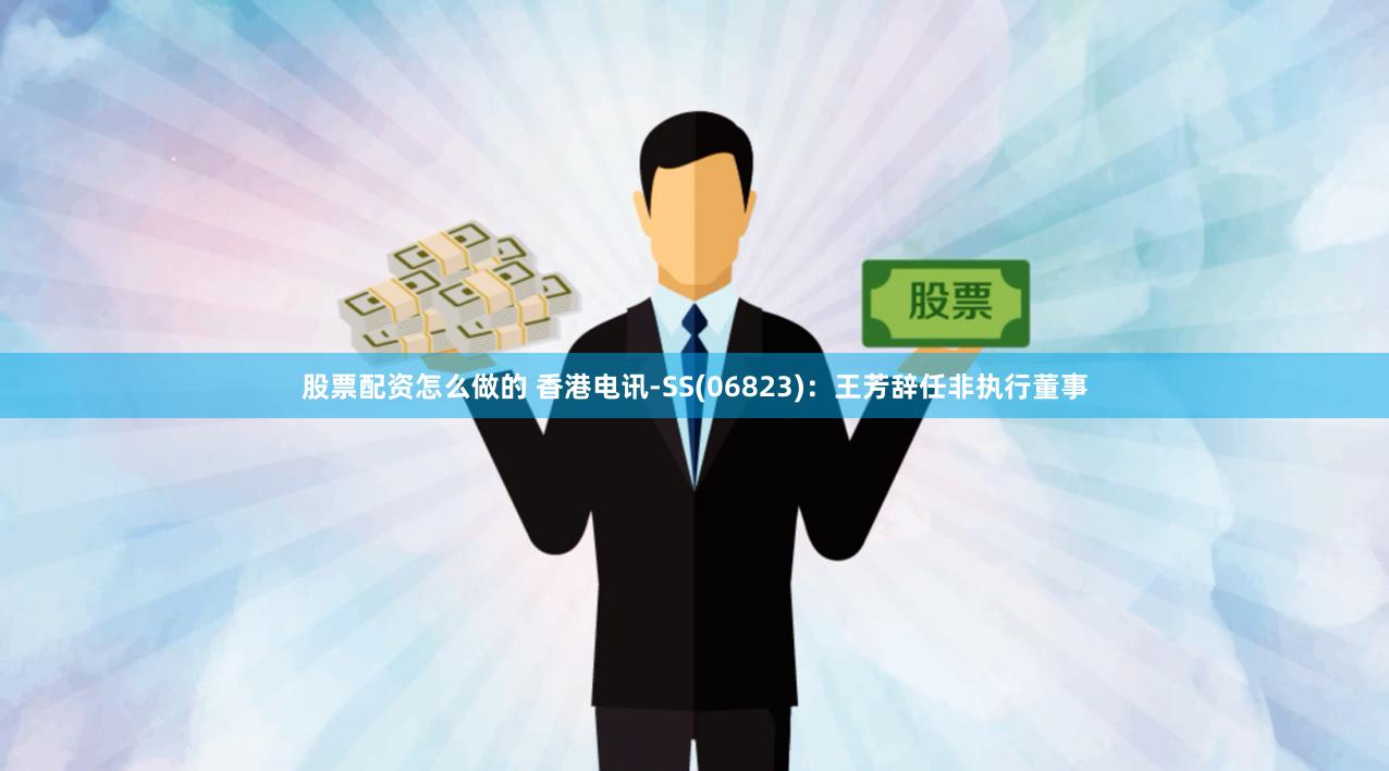 股票配资怎么做的 香港电讯-SS(06823)：王芳辞任非执行董事