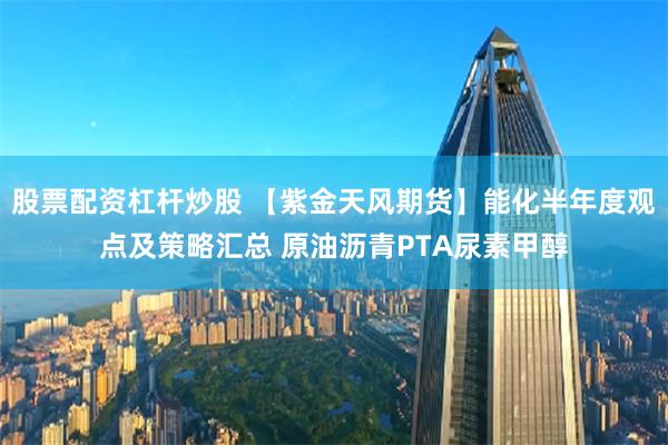 股票配资杠杆炒股 【紫金天风期货】能化半年度观点及策略汇总 原油沥青PTA尿素甲醇