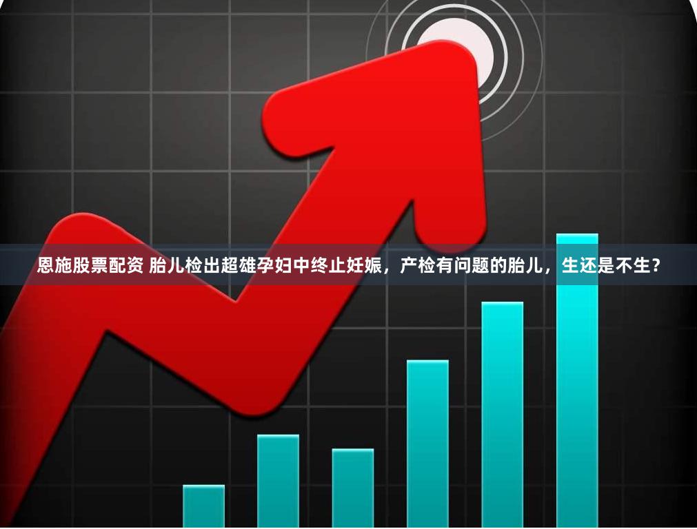 恩施股票配资 胎儿检出超雄孕妇中终止妊娠，产检有问题的胎儿，生还是不生？