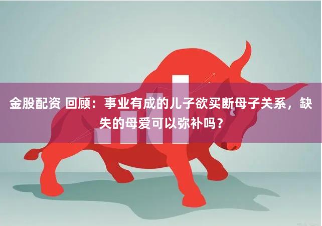 金股配资 回顾：事业有成的儿子欲买断母子关系，缺失的母爱可以弥补吗？