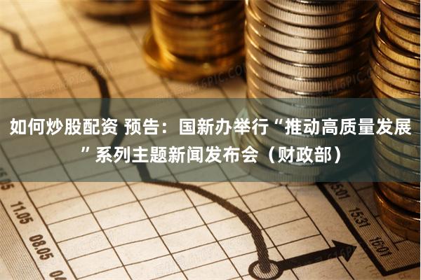 如何炒股配资 预告：国新办举行“推动高质量发展”系列主题新闻发布会（财政部）