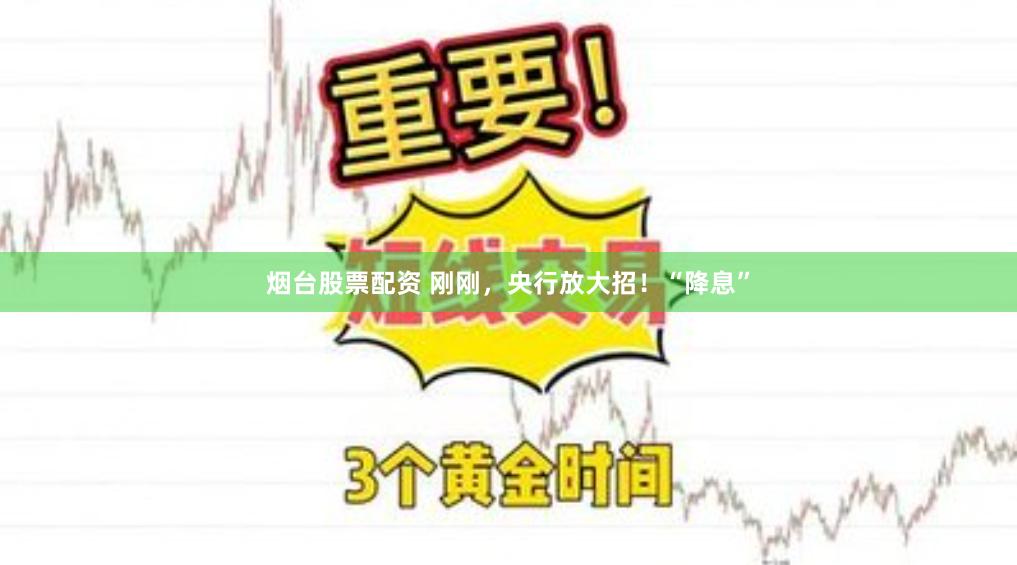 烟台股票配资 刚刚，央行放大招！“降息”