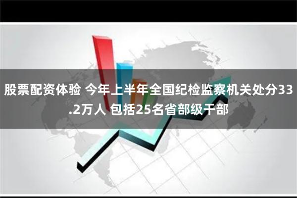 股票配资体验 今年上半年全国纪检监察机关处分33.2万人 包括25名省部级干部