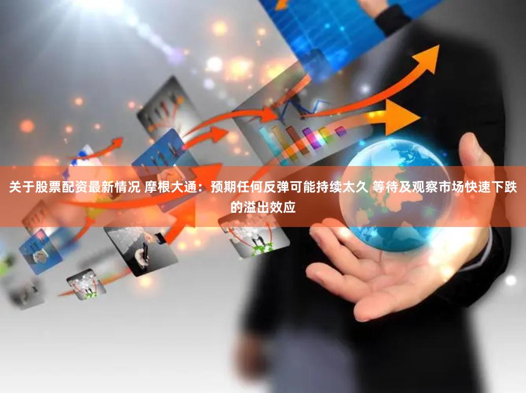 关于股票配资最新情况 摩根大通：预期任何反弹可能持续太久 等待及观察市场快速下跌的溢出效应