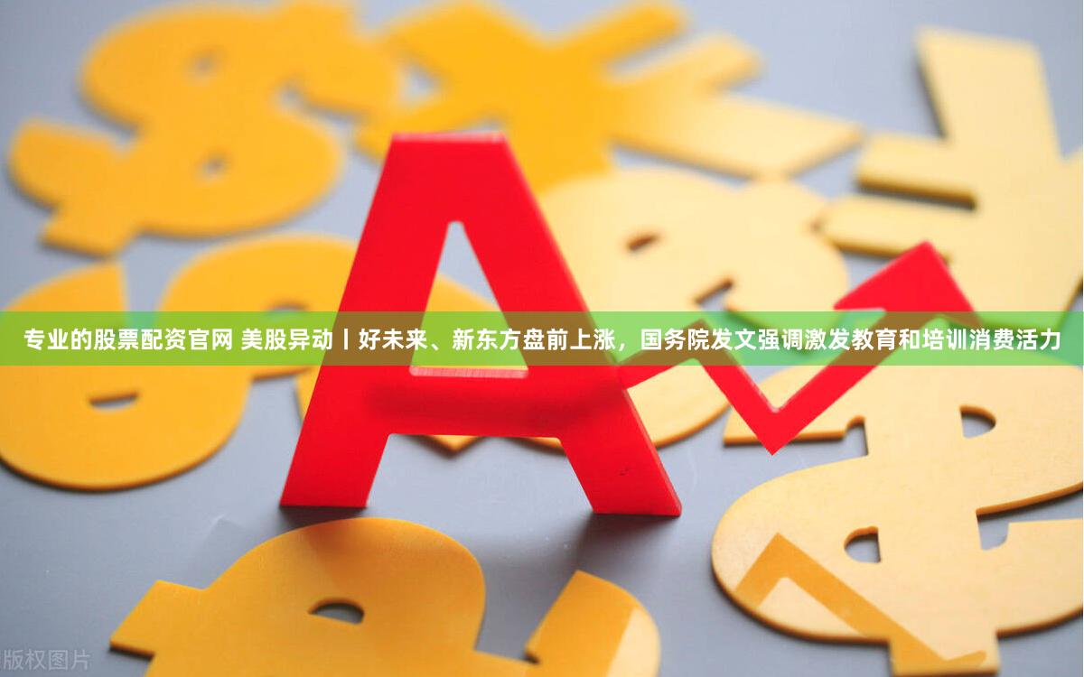 专业的股票配资官网 美股异动丨好未来、新东方盘前上涨，国务院发文强调激发教育和培训消费活力