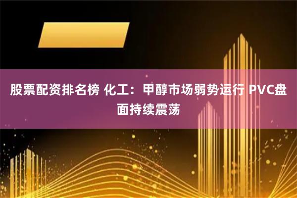 股票配资排名榜 化工：甲醇市场弱势运行 PVC盘面持续震荡