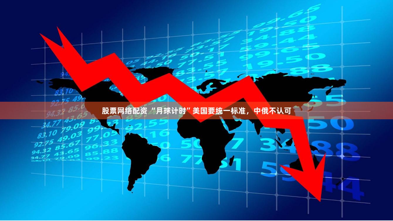 股票网络配资 “月球计时”美国要统一标准，中俄不认可