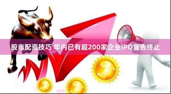 股市配资技巧 年内已有超200家企业IPO宣告终止