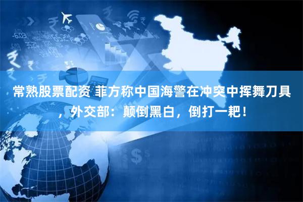 常熟股票配资 菲方称中国海警在冲突中挥舞刀具，外交部：颠倒黑白，倒打一耙！