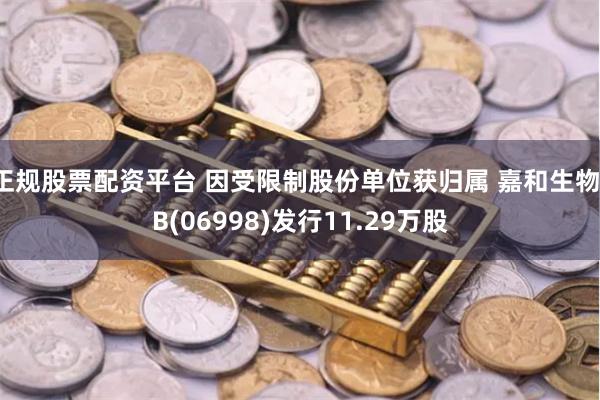 正规股票配资平台 因受限制股份单位获归属 嘉和生物-B(06998)发行11.29万股