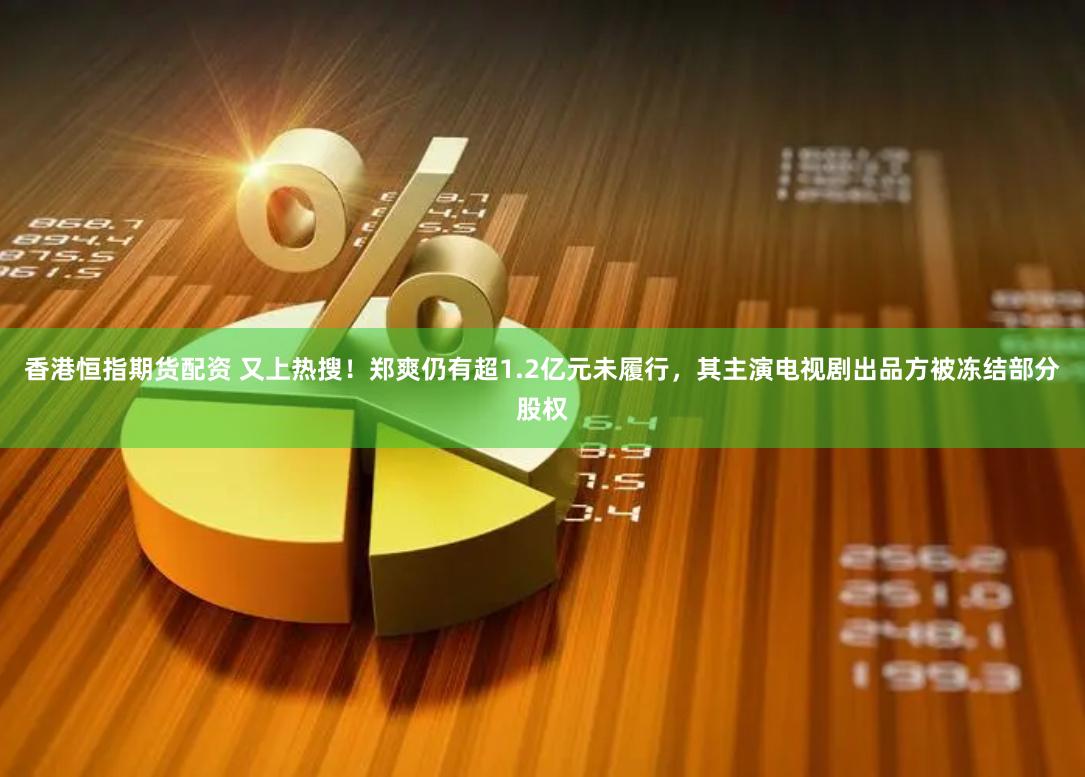 香港恒指期货配资 又上热搜！郑爽仍有超1.2亿元未履行，其主演电视剧出品方被冻结部分股权
