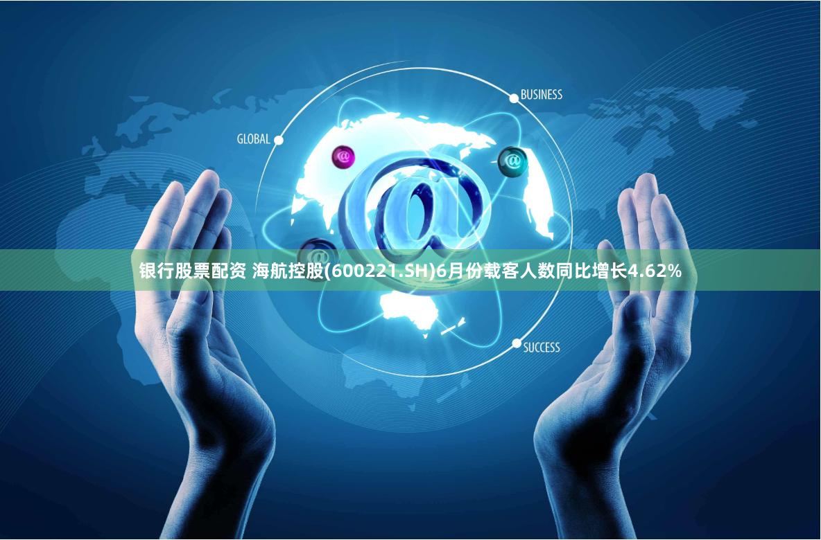 银行股票配资 海航控股(600221.SH)6月份载客人数同比增长4.62%
