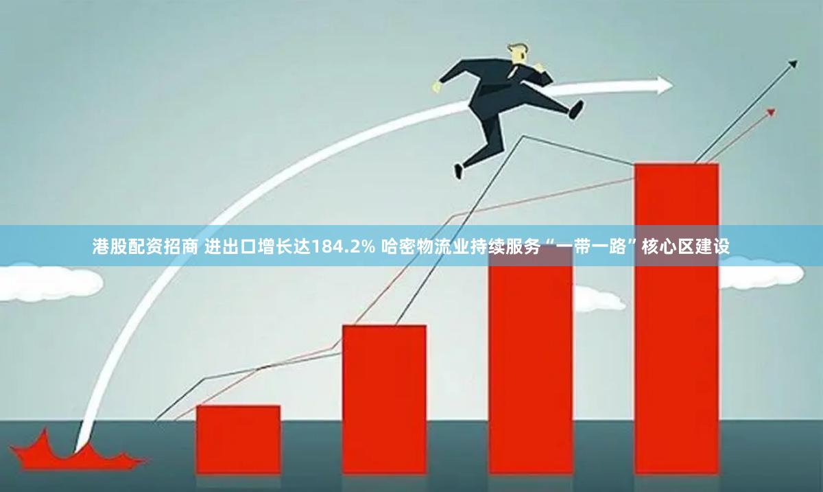 港股配资招商 进出口增长达184.2% 哈密物流业持续服务“一带一路”核心区建设