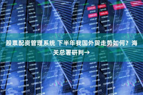股票配资管理系统 下半年我国外贸走势如何？海关总署研判→