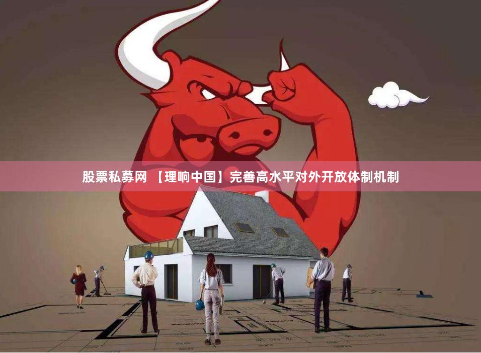 股票私募网 【理响中国】完善高水平对外开放体制机制