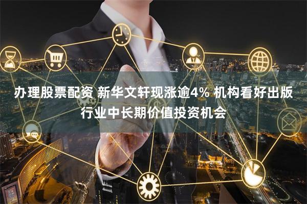 办理股票配资 新华文轩现涨逾4% 机构看好出版行业中长期价值投资机会