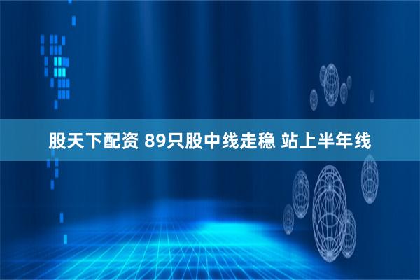 股天下配资 89只股中线走稳 站上半年线