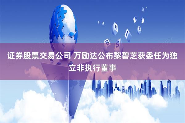 证券股票交易公司 万励达公布黎碧芝获委任为独立非执行董事