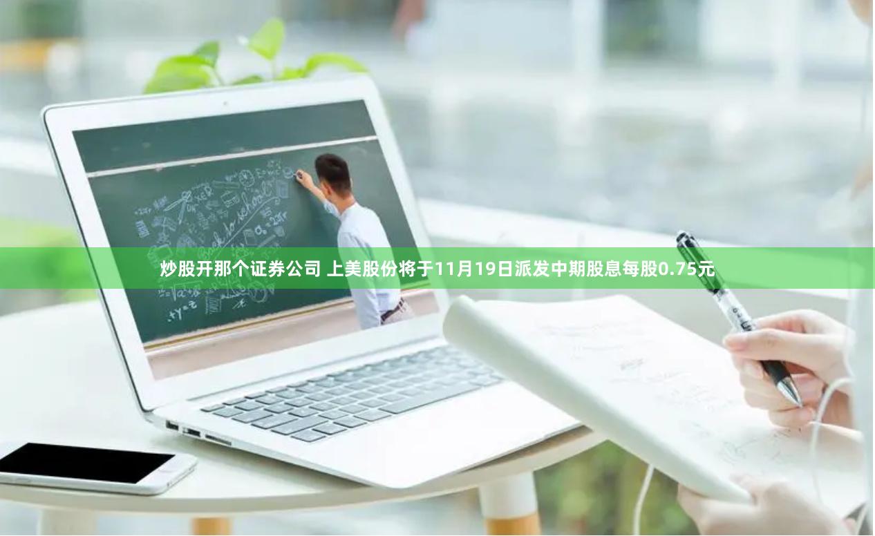 炒股开那个证券公司 上美股份将于11月19日派发中期股息每股0.75元