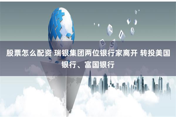 股票怎么配资 瑞银集团两位银行家离开 转投美国银行、富国银行