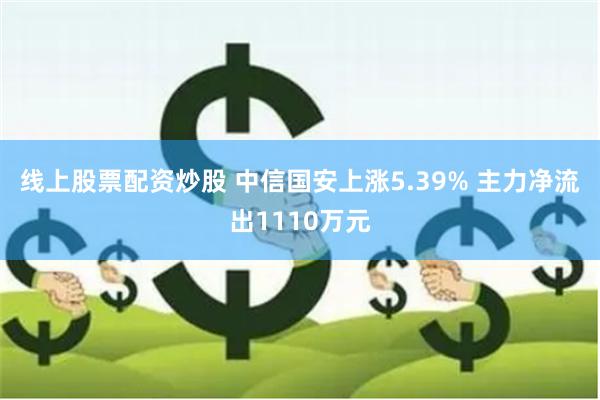 线上股票配资炒股 中信国安上涨5.39% 主力净流出1110万元