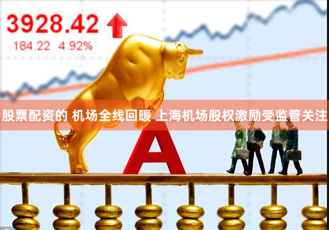 股票配资的 机场全线回暖 上海机场股权激励受监管关注