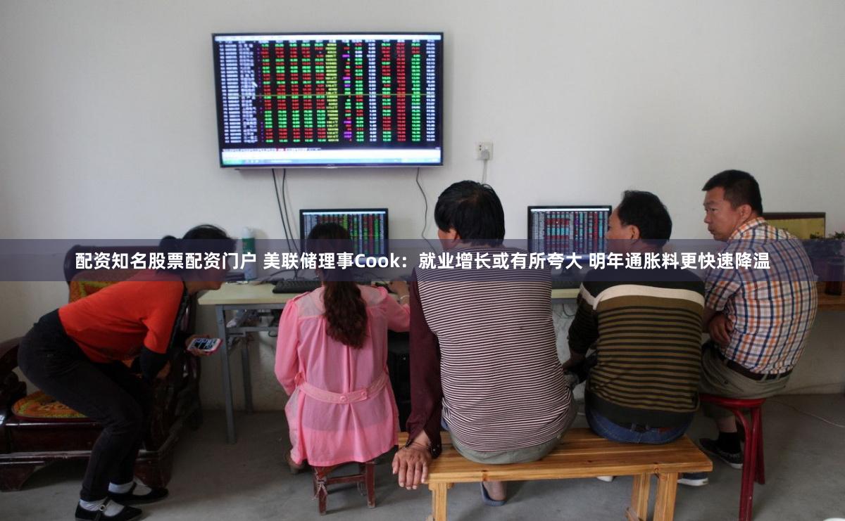 配资知名股票配资门户 美联储理事Cook：就业增长或有所夸大 明年通胀料更快速降温