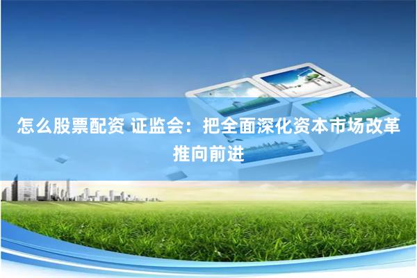 怎么股票配资 证监会：把全面深化资本市场改革推向前进