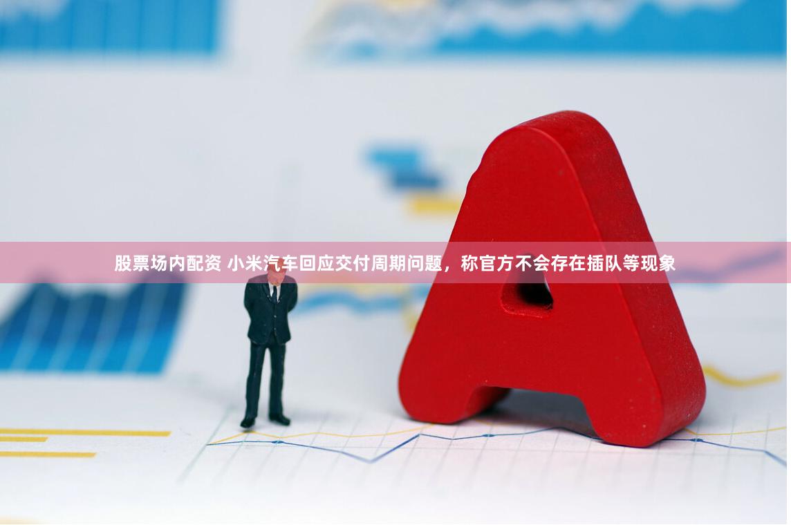 股票场内配资 小米汽车回应交付周期问题，称官方不会存在插队等现象