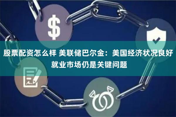 股票配资怎么样 美联储巴尔金：美国经济状况良好 就业市场仍是关键问题