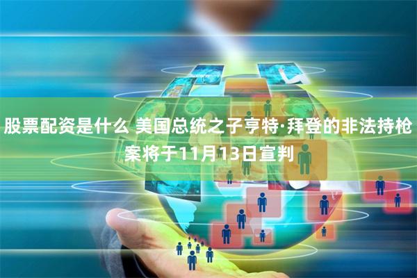 股票配资是什么 美国总统之子亨特·拜登的非法持枪案将于11月13日宣判