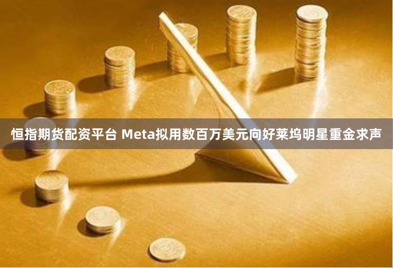 恒指期货配资平台 Meta拟用数百万美元向好莱坞明星重金求声