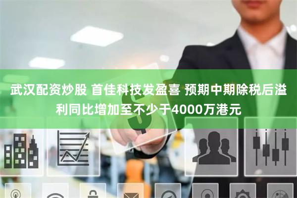 武汉配资炒股 首佳科技发盈喜 预期中期除税后溢利同比增加至不少于4000万港元