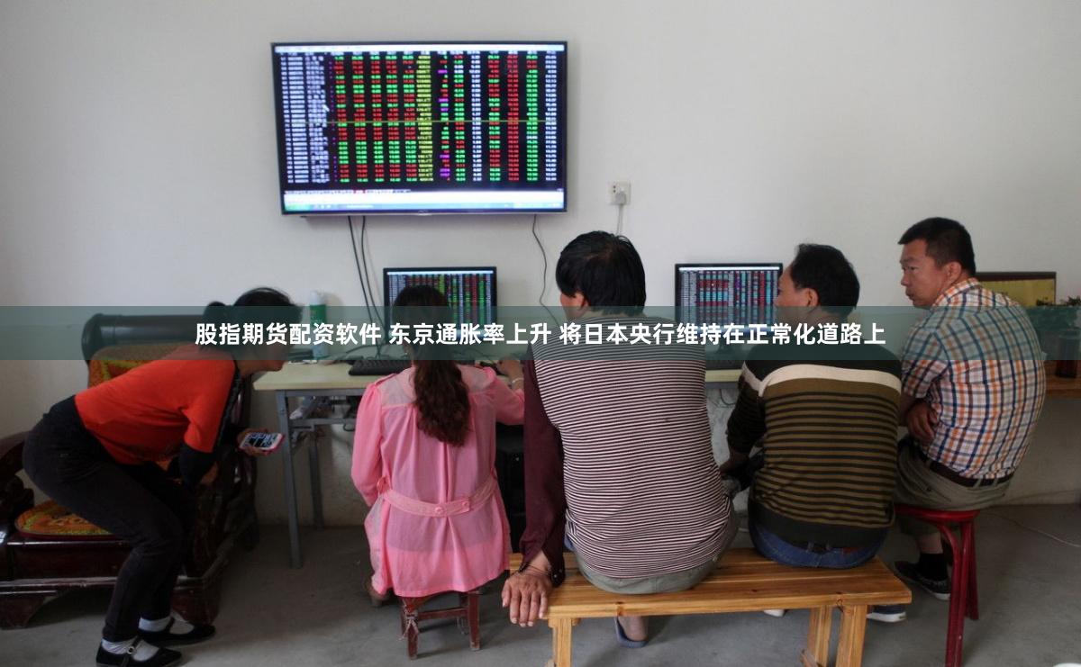 股指期货配资软件 东京通胀率上升 将日本央行维持在正常化道路上