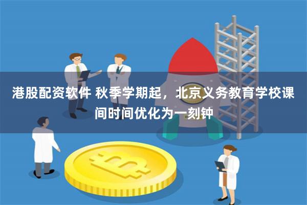 港股配资软件 秋季学期起，北京义务教育学校课间时间优化为一刻钟