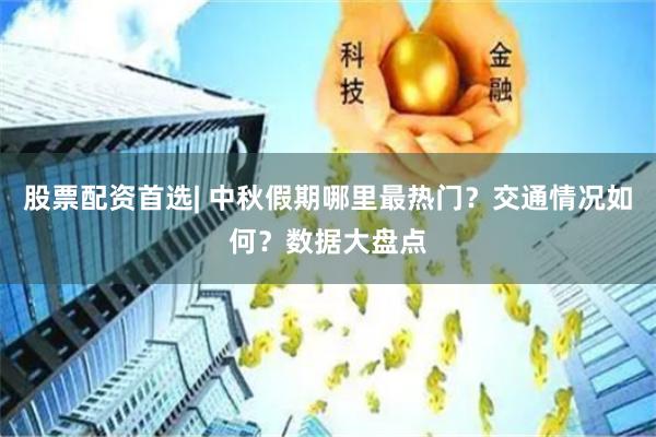 股票配资首选| 中秋假期哪里最热门？交通情况如何？数据大盘点