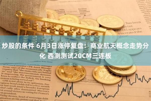 炒股的条件 6月3日涨停复盘:商业航天概念走势分化 西测测试20CM三连板