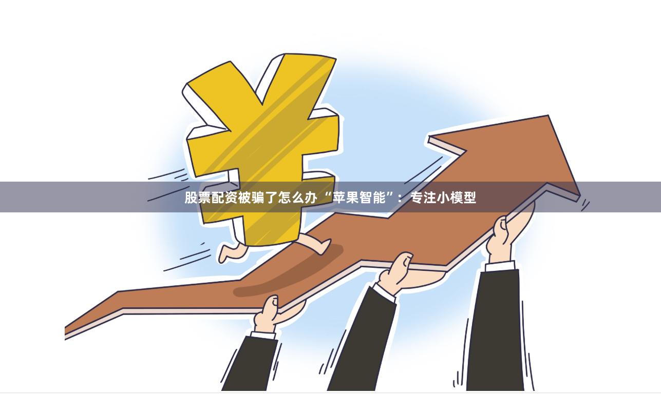 股票配资被骗了怎么办 “苹果智能”：专注小模型